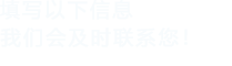 填寫以下信息，我們會(huì)在第一時(shí)間聯(lián)系您！